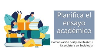 Planifica el
ensayo
académico
Comunicación oral y escrita (601)
Licenciatura en Sociología
 
