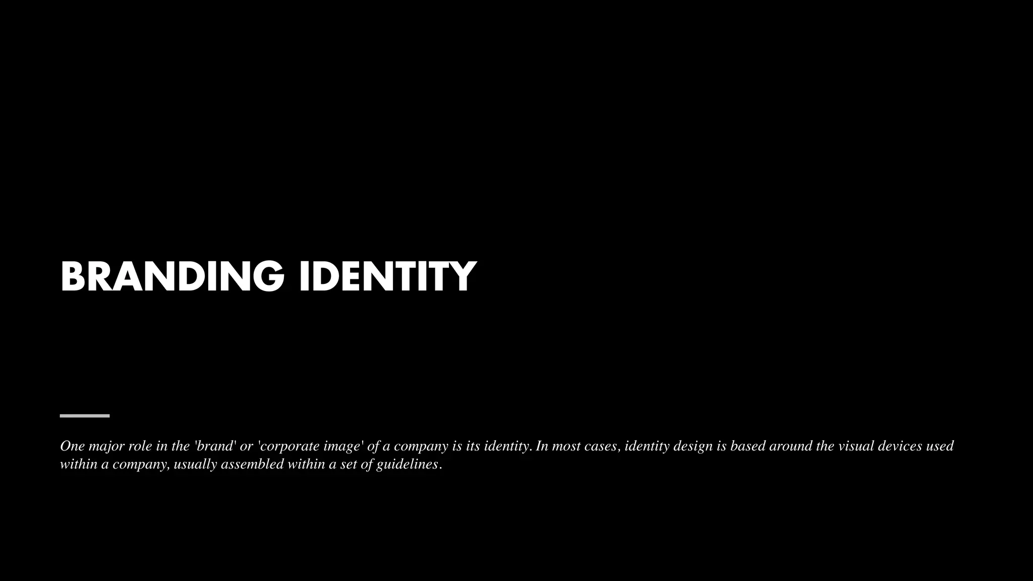 BRANDING IDENTITY
One major role in the 'brand' or 'corporate image' of a company is its identity. In most cases, identity design is based around the visual devices used
within a company, usually assembled within a set of guidelines.
 