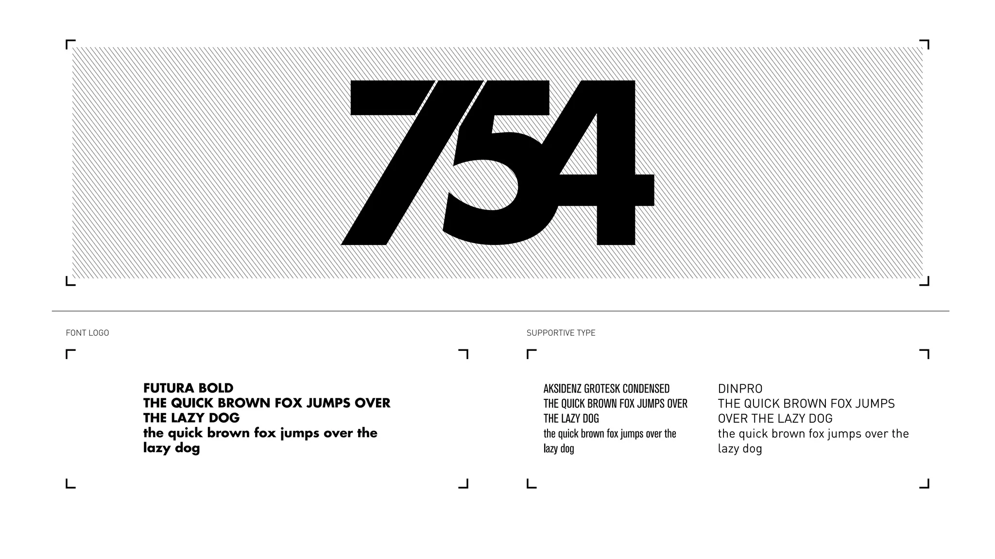 FONT LOGO SUPPORTIVE TYPE
FUTURA BOLD
THE QUICK BROWN FOX JUMPS OVER
THE LAZY DOG
the quick brown fox jumps over the
lazy dog
AKSIDENZ GROTESK CONDENSED
THE QUICK BROWN FOX JUMPS OVER
THE LAZY DOG
the quick brown fox jumps over the
lazy dog
DINPRO
THE QUICK BROWN FOX JUMPS
OVER THE LAZY DOG
the quick brown fox jumps over the
lazy dog
 