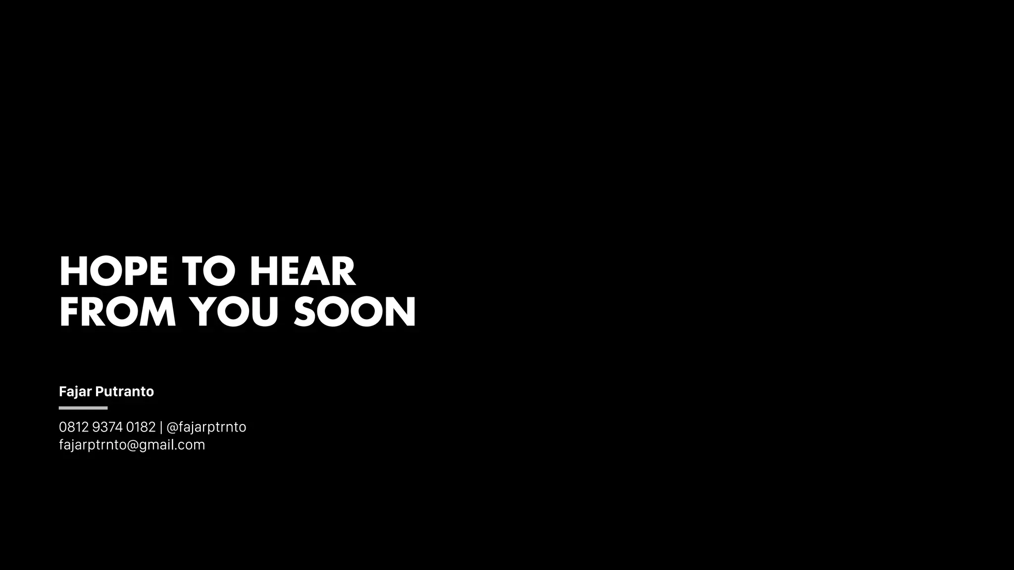 HOPE TO HEAR
FROM YOU SOON
Fajar Putranto
0812 9374 0182 | @fajarptrnto
fajarptrnto@gmail.com
 