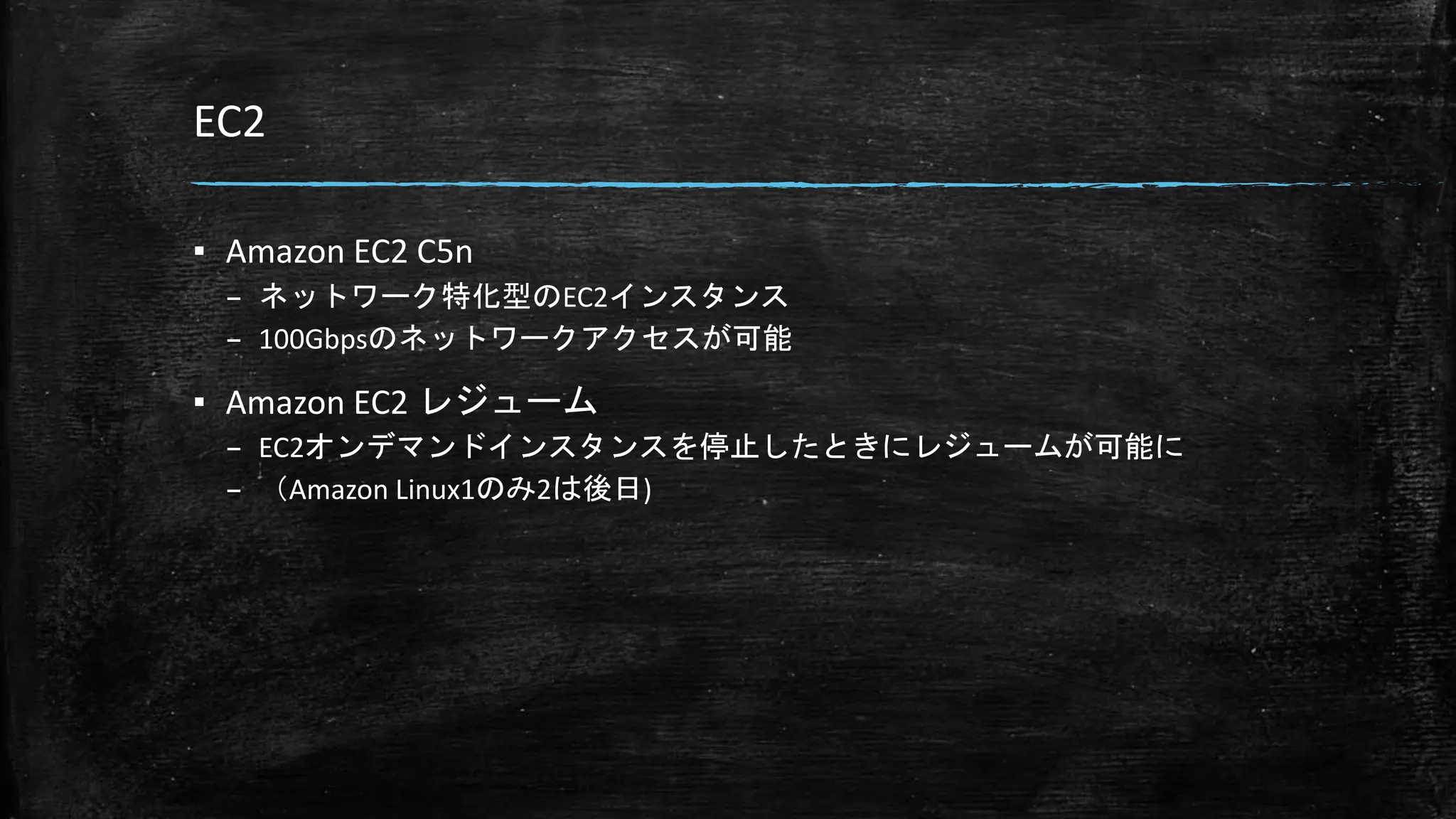 EC2
▪ Amazon EC2 C5n
– ネットワーク特化型のEC2インスタンス
– 100Gbpsのネットワークアクセスが可能
▪ Amazon EC2 レジューム
– EC2オンデマンドインスタンスを停止したときにレジュームが可能に
– （Amazon Linux1のみ2は後日)
 