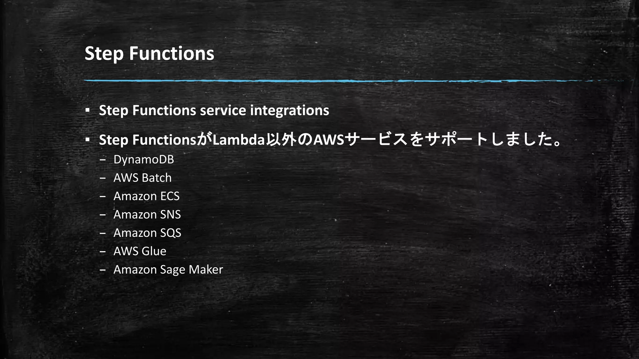 Step Functions
▪ Step Functions service integrations
▪ Step FunctionsがLambda以外のAWSサービスをサポートしました。
– DynamoDB
– AWS Batch
– Amazon ECS
– Amazon SNS
– Amazon SQS
– AWS Glue
– Amazon Sage Maker
 