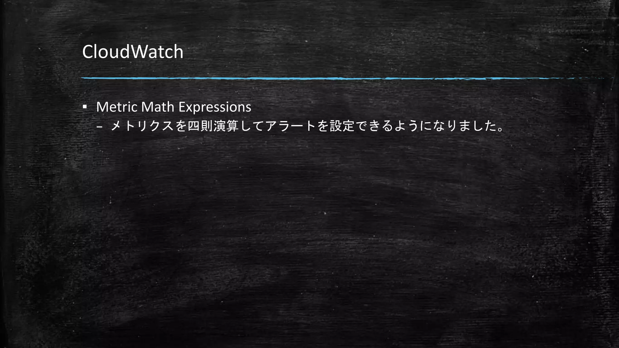 CloudWatch
▪ Metric Math Expressions
– メトリクスを四則演算してアラートを設定できるようになりました。
 
