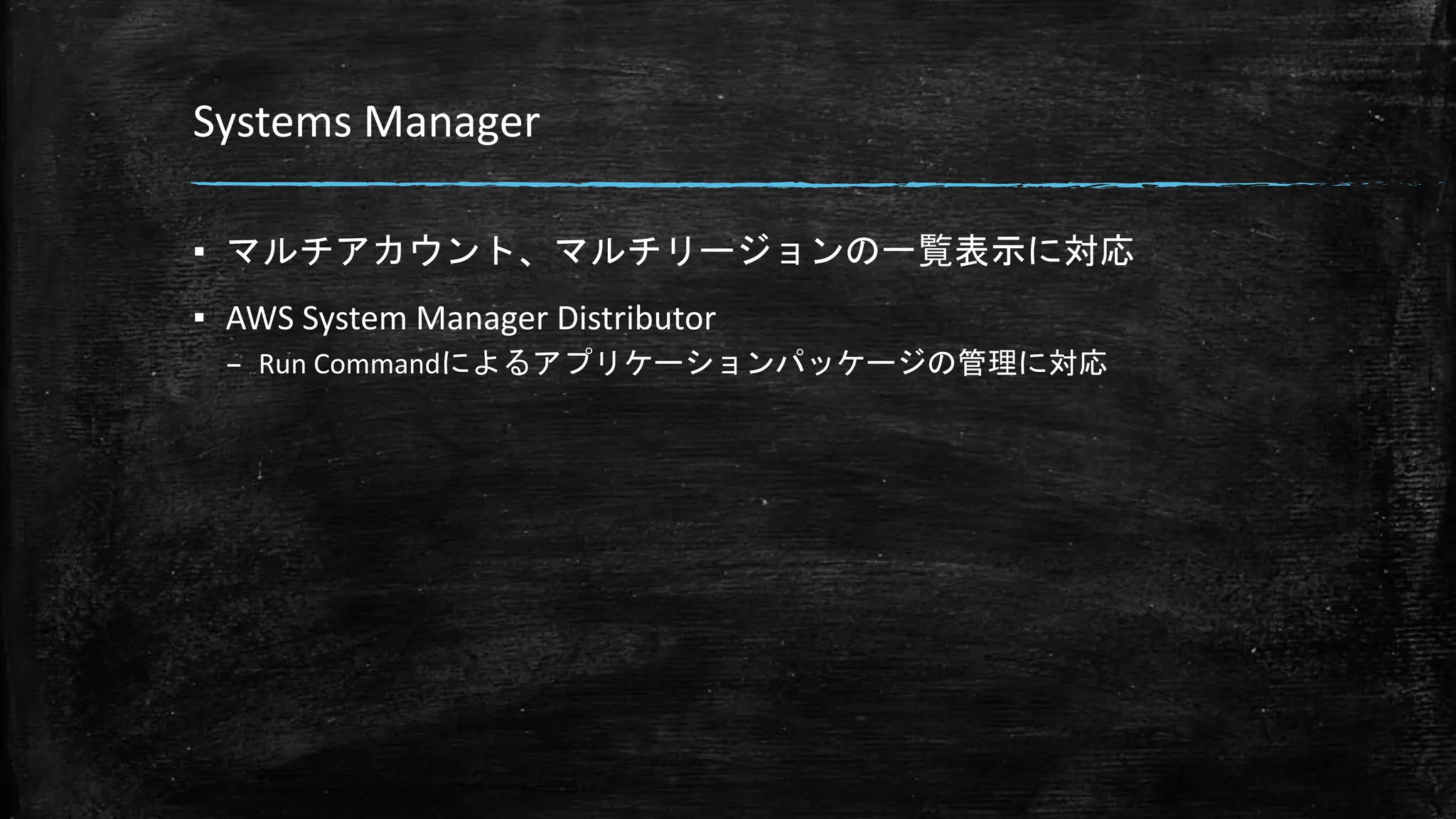 Systems Manager
▪ マルチアカウント、マルチリージョンの一覧表示に対応
▪ AWS System Manager Distributor
– Run Commandによるアプリケーションパッケージの管理に対応
 