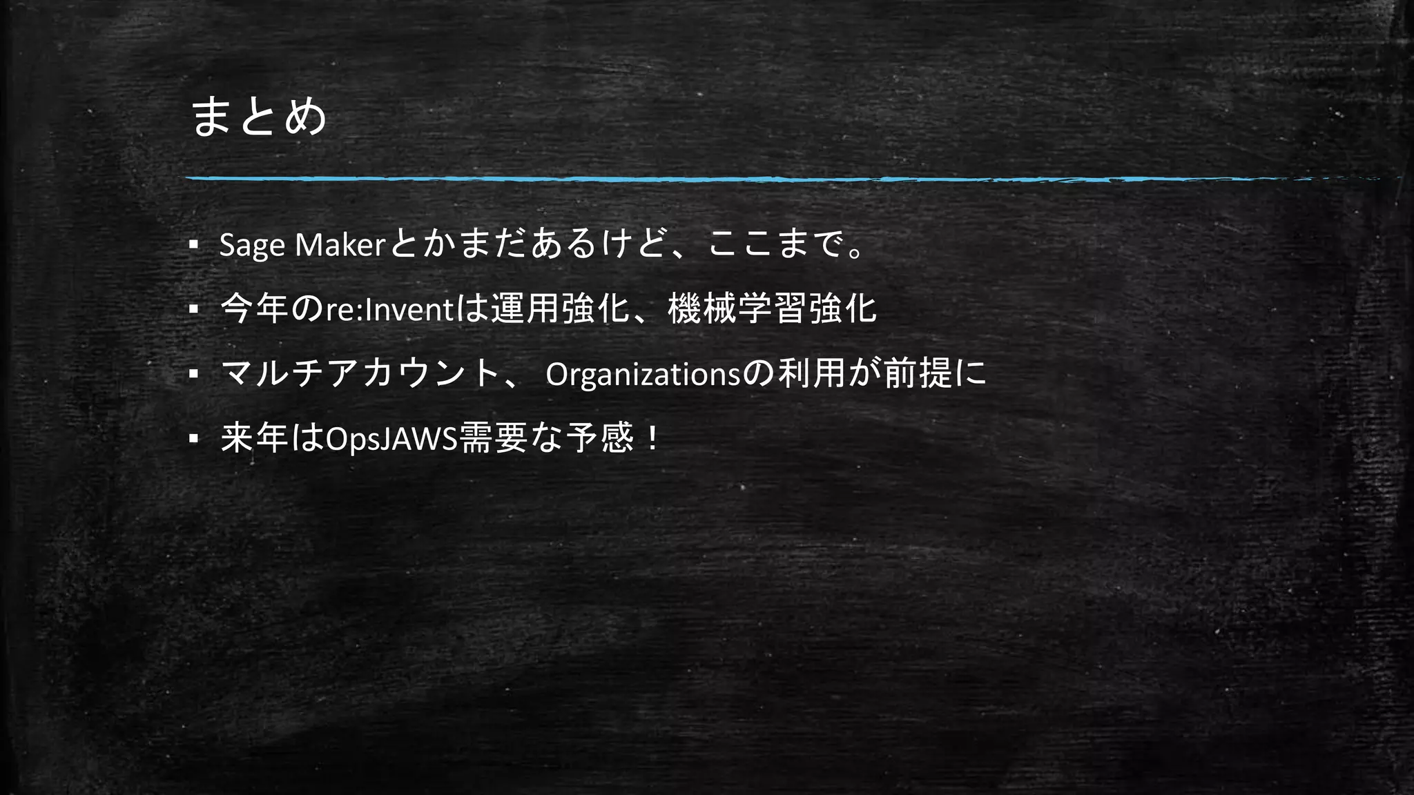 まとめ
▪ Sage Makerとかまだあるけど、ここまで。
▪ 今年のre:Inventは運用強化、機械学習強化
▪ マルチアカウント、 Organizationsの利用が前提に
▪ 来年はOpsJAWS需要な予感！
 