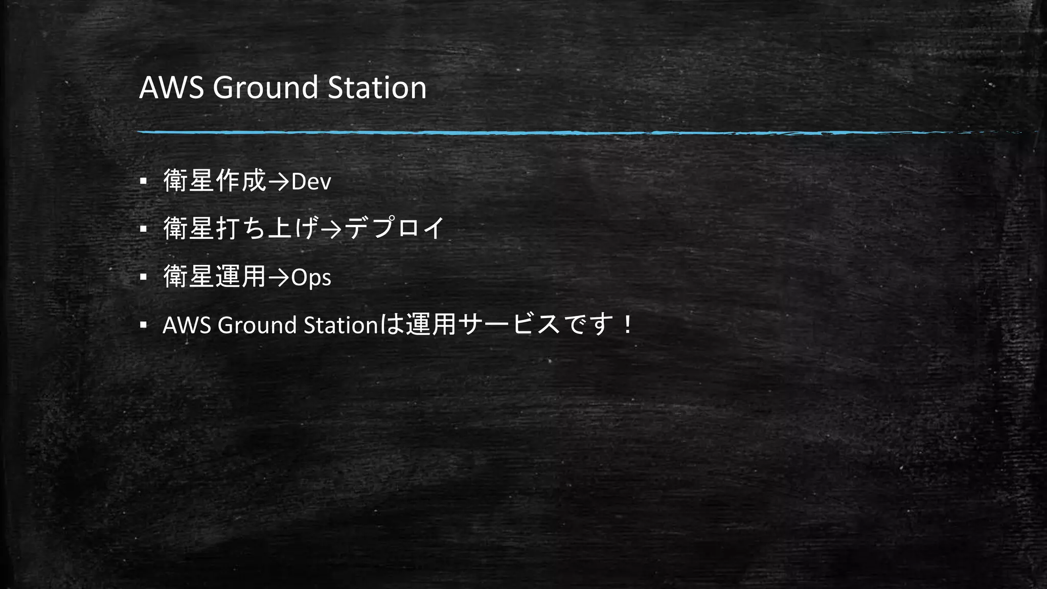 AWS Ground Station
▪ 衛星作成→Dev
▪ 衛星打ち上げ→デプロイ
▪ 衛星運用→Ops
▪ AWS Ground Stationは運用サービスです！
 