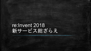 re:Invent 2018
新サービス総ざらえ
 