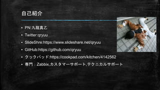 自己紹介
▪ PN:九龍真乙
▪ Twitter:qryuu
▪ SlideShre:https://www.slideshare.net/qryuu
▪ GitHub:https://github.com/qryuu
▪ クックパッド:https://cookpad.com/kitchen/4142562
▪ 専門：Zabbix,カスタマーサポート,テクニカルサポート
 