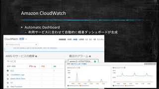Amazon CloudWatch
▪ Automatic Dashboard
– 利用サービスに合わせて自動的に概要ダッシュボードが生成
▪
 