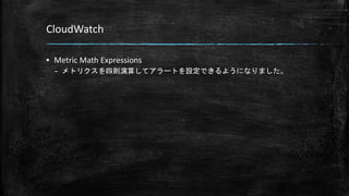 CloudWatch
▪ Metric Math Expressions
– メトリクスを四則演算してアラートを設定できるようになりました。
 