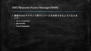 AWS Resource Access Manager(RAM)
▪ 複数のAWSアカウント間でリソースを共有できるようになりま
した。
– Route 53 Resolver
– Shared VPC
– Transit Gateways
 