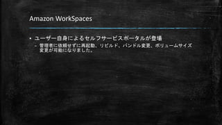 Amazon WorkSpaces
▪ ユーザー自身によるセルフサービスポータルが登場
– 管理者に依頼せずに再起動、リビルド、バンドル変更、ボリュームサイズ
変更が可能になりました。
 