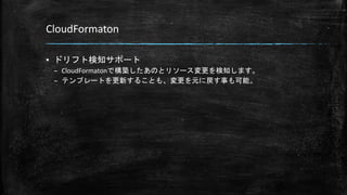 CloudFormaton
▪ ドリフト検知サポート
– CloudFormatonで構築したあのとリソース変更を検知します。
– テンプレートを更新することも、変更を元に戻す事も可能。
 