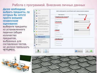 Работа с программой. Внесение личных данных
Далее необходимо
выбрать предметы, по
которым Вы хотите
пройти внешнее
независимое
оценивание:

 