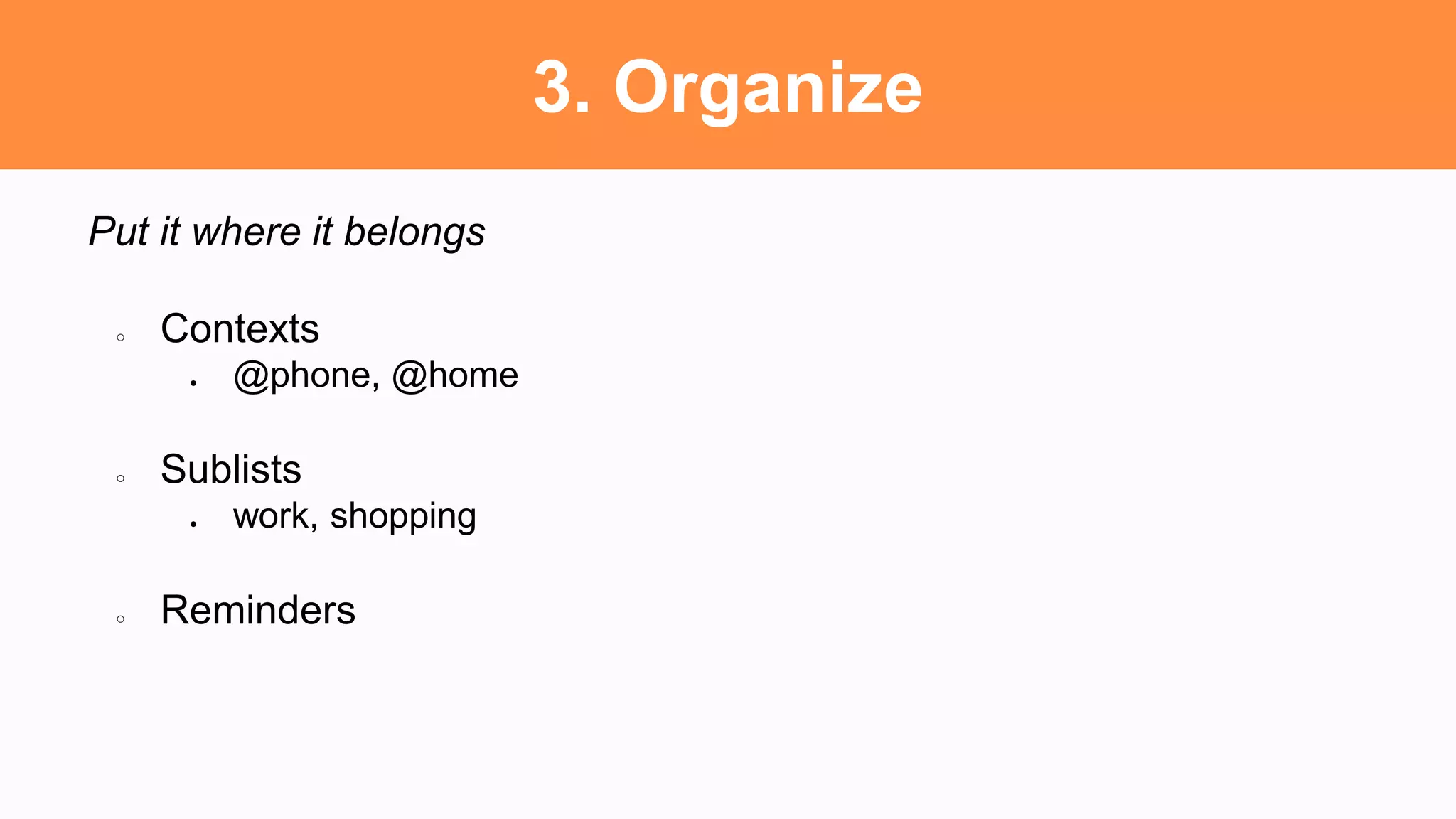 3. Organize
Put it where it belongs
○ Contexts
● @phone, @home
○ Sublists
● work, shopping
○ Reminders
 