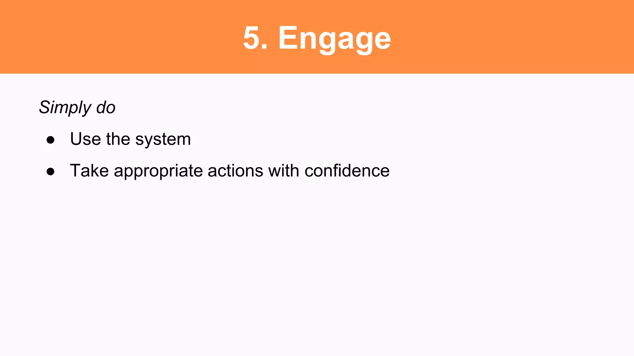 5. Engage
Simply do
● Use the system
● Take appropriate actions with confidence
 