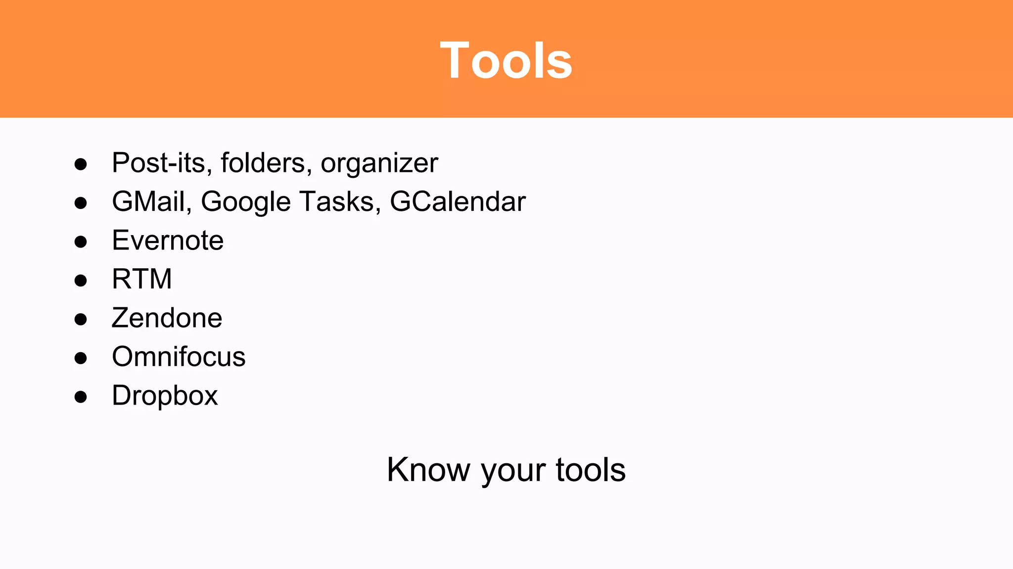 Tools
● Post-its, folders, organizer
● GMail, Google Tasks, GCalendar
● Evernote
● RTM
● Zendone
● Omnifocus
● Dropbox
Know your tools
 