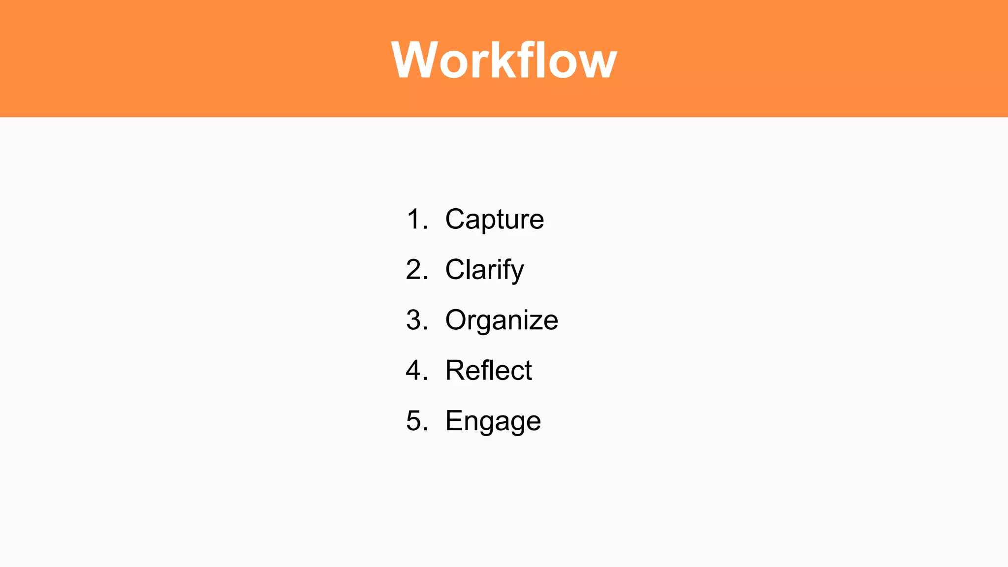Workflow
1. Capture
2. Clarify
3. Organize
4. Reflect
5. Engage
 