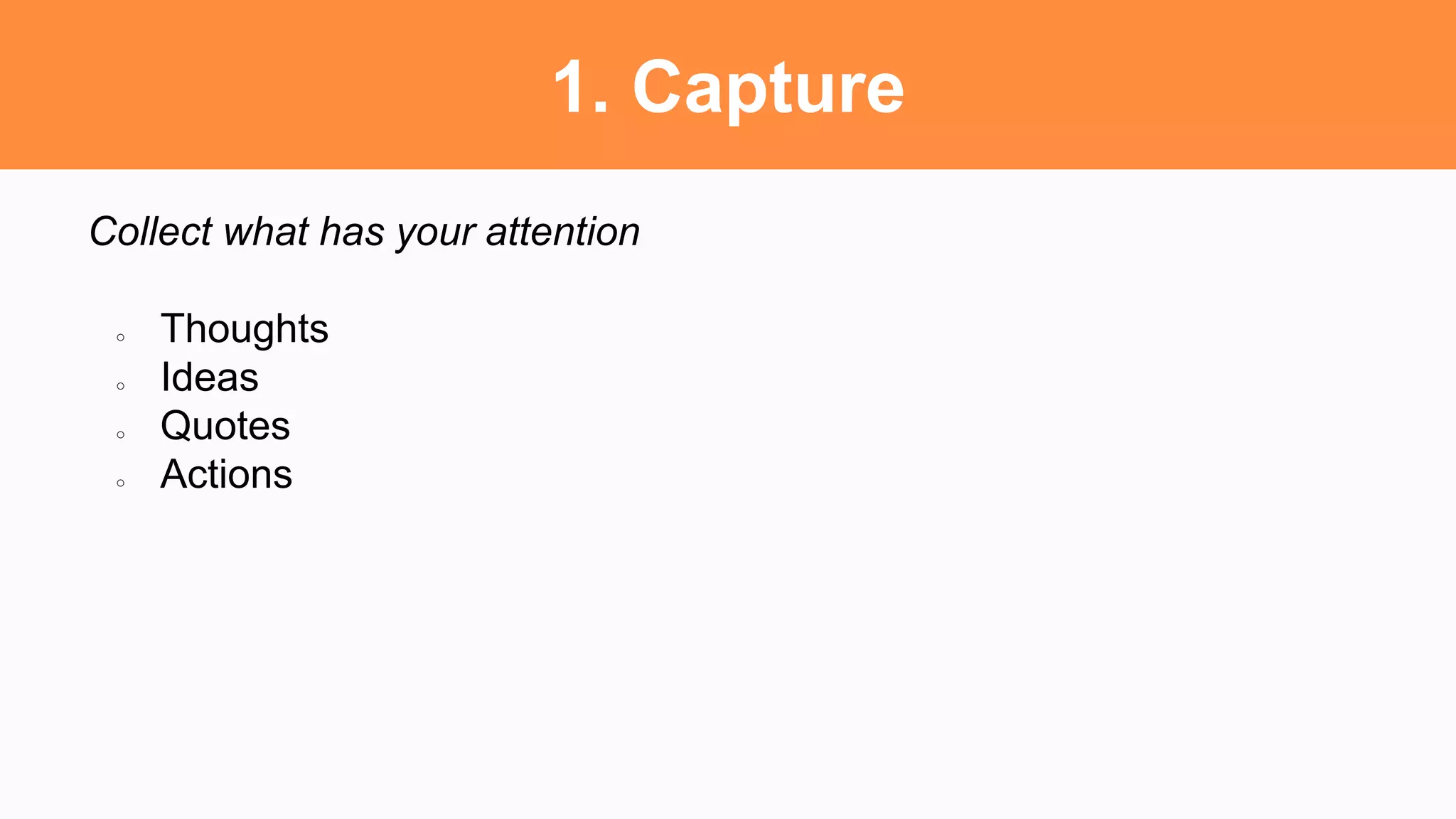 1. Capture
Collect what has your attention
○ Thoughts
○ Ideas
○ Quotes
○ Actions
 