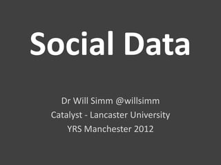 Social Data
   Dr Will Simm @willsimm
 Catalyst - Lancaster University
     YRS Manchester 2012
 