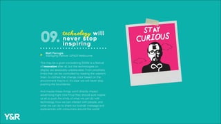 This may be a given considering SXSW is a festival
of innovation after all, but the technologies on
display are absolutely unbelievable. From prosthetic
limbs that can be controlled by reading the wearer’s
brain, to clothes that change color based on the
environment they’re in, it’s clear we will never stop
pushing the boundaries.
And maybe these things won’t directly impact
advertising (right now?) but they should sure inspire
us all to push the limits of what we can do with
technology, how we can interact with people, and
what we can do to share our brands’ message and
experiences with consumers around the world.
technology will
never stop
inspiring
09.
Matt Farrugia
Managing Partner, GPY&R Melbourneu
 