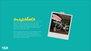 SXSW, the annual technology, film, and music
festival in Austin wrapped up this week. Each
year it gets bigger and bigger. More people. More
countries. More brands. More inspiration. More
ideas. More ideas that work.
Y&R Advertising sent some of its brightest minds
to the interactive portion and here’s what they
had to say about the trends at the intersection of
technology, innovation, and advertising, and what
they mean for brands today.
snapshots
 