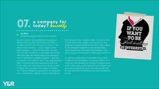 Actress Jessica Alba spoke about building a
lifestyle brand called The Honest Company –
touted to be the next Johnson & Johnson. The
idea for the company – which began in the
baby category – came to Alba when she had
her first-born. Suddenly it was important to find
effective, safe, affordable, beautifully designed
and conveniently available products – and they
just weren’t out there for Alba. Cue a big business
idea. The three-year-old business turned over
$150 million last year and is now valued at over
$1 billion. As a company for today, it answers
the “Internet-Shaped Expectations” of customers
now: Transparency, Speed, Control, Abundance
a company for
today? honestly07.
(the concept of an “endless aisle”), Interaction (the
chance to be both creator and consumer), and
Bespoke (a tailored experience). And it also caters
to the shopping experience demanded today:
Value, Stress-Free, Efficiency (everything in one
place, quick and convenient), Information, and Fun.
As well as a great story, it reminded me of what
it takes to be successful in business in 2015. And
while you can dismiss The Honest Company as an
actor’s folly, there is real substance and value there,
and useful lessons for us all. Perhaps we all need
to push the limits of compromise just that little bit
further.
Jon Bird
Global Managing Director, Y&R Labstore
u
 