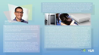 Joe Rivas
EVP, Global Client Leader
Y&R New York
Let's face it, CES is ﬂat out overwhelming. With literally
thousands of new product and services to sort through,
how is one supposed to ﬁgure out what to pay attention
to, and what matters most?
One useful lens I use for evaluating new technology is
not to look at it through the competitive context of its
respective category, but instead think about it against
the one thing the vast majority of innovation
successfully competes against: Time.
We are entering an “era of hyper-efﬁciency” – a period
where technology and innovation strive to eliminate the
inefﬁciencies that exist in all of our daily behaviors,
activities and tasks. And the innovations that enable us
to successfully chip away at this long tail of inefﬁciency
- and give us time back in our lives - are often the ones
we reward with success.
We saw this trend on full display at CES 2016. Take the sexy, high proﬁle discus-
sions around the future of self-driving cars. According to a 2013 study conducted
by the Brookings Institution, Americans spend 175 billion hours a year in transit,
which translates to about 100 minutes per person per day - and guess what, 90+
percent of this is in cars. Through this lens there is no single greater potential
productivity boon than the adoption of self-driving cars at scale.
Even something visually striking such as Samsung’s smart fridge isn't just
about making the refrigerator sexier, it's about making it more useful. With
the built-in ability to order groceries from merchants such as ShopRite
and FreshDirect, we are talking about hundreds of trips to the grocery
store saved, and thousands of hours back in the hands of consumers.
And let's not forget the direction we are headed in is not only to make our
waking hours as efﬁcient as possible, but the full 24 hours of every day. To
that end we have to give some attention to the Sleep Number IT bed that
promises to keep us from waking up throughout the night - by triggering
actions such as regulating the temperature in your home. Don't be sur-
prised to see a host of new “sleep oriented” innovation coming our way at
CES in the next few years and beyond. It's the next frontier of efﬁciency,
the uncharted sea of opportunity - as we strive to make the most out of
our most valuable and precious personal resource: time.
 