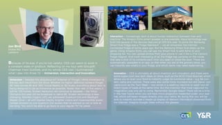 Jon Bird
Global MD
Labstore
Because of its size, if you’re not careful, CES can seem to exist in
a constant state of gridlock. Reﬂecting on my tour with GroupM
Chairman Irwin Gottlieb, and my whole CES visit, I summarized
what I saw into three ‘I’s’ – Immersion, Interaction and Innovation.
Immersion – besides the ubiquitous IoT (Internet of Things), I think immersion is
the key tech trend from the show. Whether it’s higher deﬁnition screens (forget
4K, here comes 8K and 16K), Virtual Reality or 3D Audio, everything about tech is
being designed to be as immersive as possible. Realer than real. In ﬁve years, it
will be 120-inches. Screen resolution will continue to escalate – the Tokyo
Olympics this year will be broadcast in native 8K. Screen technology is also
changing. Besides Organic LED, we witnessed Quantum Dot and Backlight
Master Drive – all with blacker blacks, brighter colors and imperceptible pixels.
Gotlieb showed us one Quantum Dot screen that he warned us not to look at
too long. “You won’t be able to go back to your regular TV,” he joked.
Interaction – increasingly, tech is about human interaction between man and
machine. The Amazon Echo smart speaker is one example. Alexa technology was
built into several of the devices featured at CES this year. To some the Samsung
Smart Hub fridge was a “fridge ﬂashback” – we all remember the Internet-
connected fridge of some years ago. But the Samsung Smart Hub steps up the
game. Using Amazon Echo, you can ask the Smart Hub to add items to your
shopping list. You can upload photos from your phone to use it like a 21st Century
fridge magnet. And most interesting of all, the fridge has cameras on the inside
that take a shot of its contents each time you open or close the door. These are
automatically uploaded to an app, so that when you are at the grocery store, you
can instantly see what’s in your fridge, and which items may need replenishing.
Innovation – CES is ultimately all about invention and innovation, and there were
some super-cool new tech ideas on show, such as the SCIO Food Scanner, which
allows you to scan your food to instantly judge its nutritional value – e.g. fat con-
tent, carbs and calories. There were also some more mundane but still clever con-
cepts such as the Twin Wash – two zones in a washing machine to wash two dif-
ferent types of loads at the same time. But the invention that most captured my
imagination was one yet to come. Remember Google Glass? There will be a time
in the near future when you will have micro projectors implanted under your eye-
lids, which will beam images directly onto your retina. By doing this, you will be
able to instantly activate a heads-up display of relevant information streamed from
the Internet. Imagine Google Glass without the glasses.
 