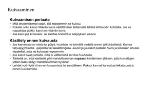 Kuivaaminen
Kuivaamisen periaate
• Mitä ohutlehtisempi kasvi, sitä nopeammin se kuivuu.
• Kokeile onko kasvi riittävän kuiva säilöttäväksi taittamalla lehteä lehtiruodin kohdalta. Jos se
napsahtaa poikki, kasvi on riittävän kuiva.
• Jos kasvi jää kosteaksi, se saattaa homehtua säilytyksen aikana.
Käsittely ennen kuivausta
• Jos kasveissa on roskia tai pölyä, huuhtele ne kylmällä vedellä ennen jatkokäsittelyä. Kuivaa
talouspyyhkeellä, -paperilla tai salaattilingolla. Juuret ja juurakot pestään hyvin ja leikataan ohuiksi
viipaleiksi, jotta ne kuivuvat nopeammin.
• Jos kasvit ovat puhtaita, niitä ei välttämättä tarvitse huuhdella.
• Tärkeää on, että käsittelet yrtit mahdollisimman nopeasti keräämisen jälkeen, jotta kuivattujen
yrttien laatu säilyy mahdollisimman hyvänä!
• Lehdet voit riipiä irti ennen kuvaamista tai sen jälkeen. Paksut kannat kannattaa leikata pois jo
ennen kuivaamista.
 
