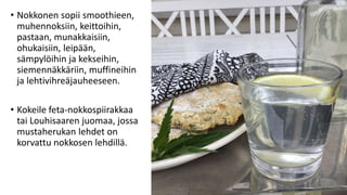 • Nokkonen sopii smoothieen,
muhennoksiin, keittoihin,
pastaan, munakkaisiin,
ohukaisiin, leipään,
sämpylöihin ja kekseihin,
siemennäkkäriin, muffineihin
ja lehtivihreäjauheeseen.
• Kokeile feta-nokkospiirakkaa
tai Louhisaaren juomaa, jossa
mustaherukan lehdet on
korvattu nokkosen lehdillä.
 