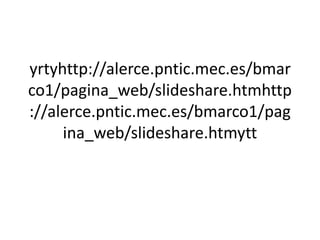 yrtyhttp://alerce.pntic.mec.es/bmar
co1/pagina_web/slideshare.htmhttp
://alerce.pntic.mec.es/bmarco1/pag
     ina_web/slideshare.htmytt
 
