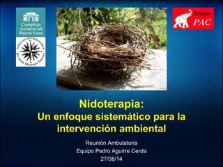 Nidoterapia: 
Un enfoque sistemático para la 
intervención ambiental 
Reunión Ambulatoria 
Equipo Pedro Aguirre Cerda 
27/08/14 
 