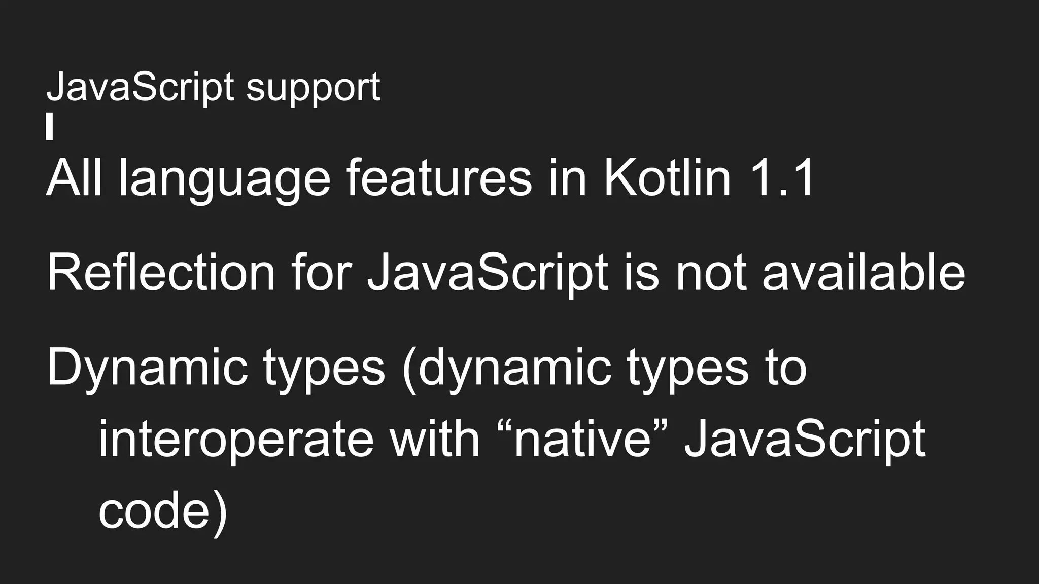 JavaScript support
All language features in Kotlin 1.1
Reflection for JavaScript is not available
Dynamic types (dynamic types to
interoperate with “native” JavaScript
code)
 