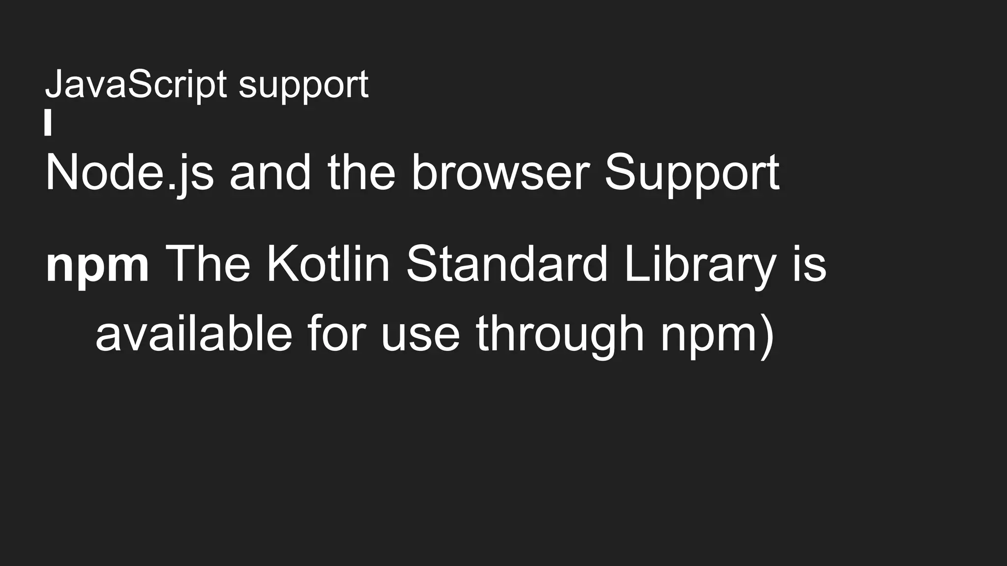 JavaScript support
Node.js and the browser Support
npm The Kotlin Standard Library is
available for use through npm)
 