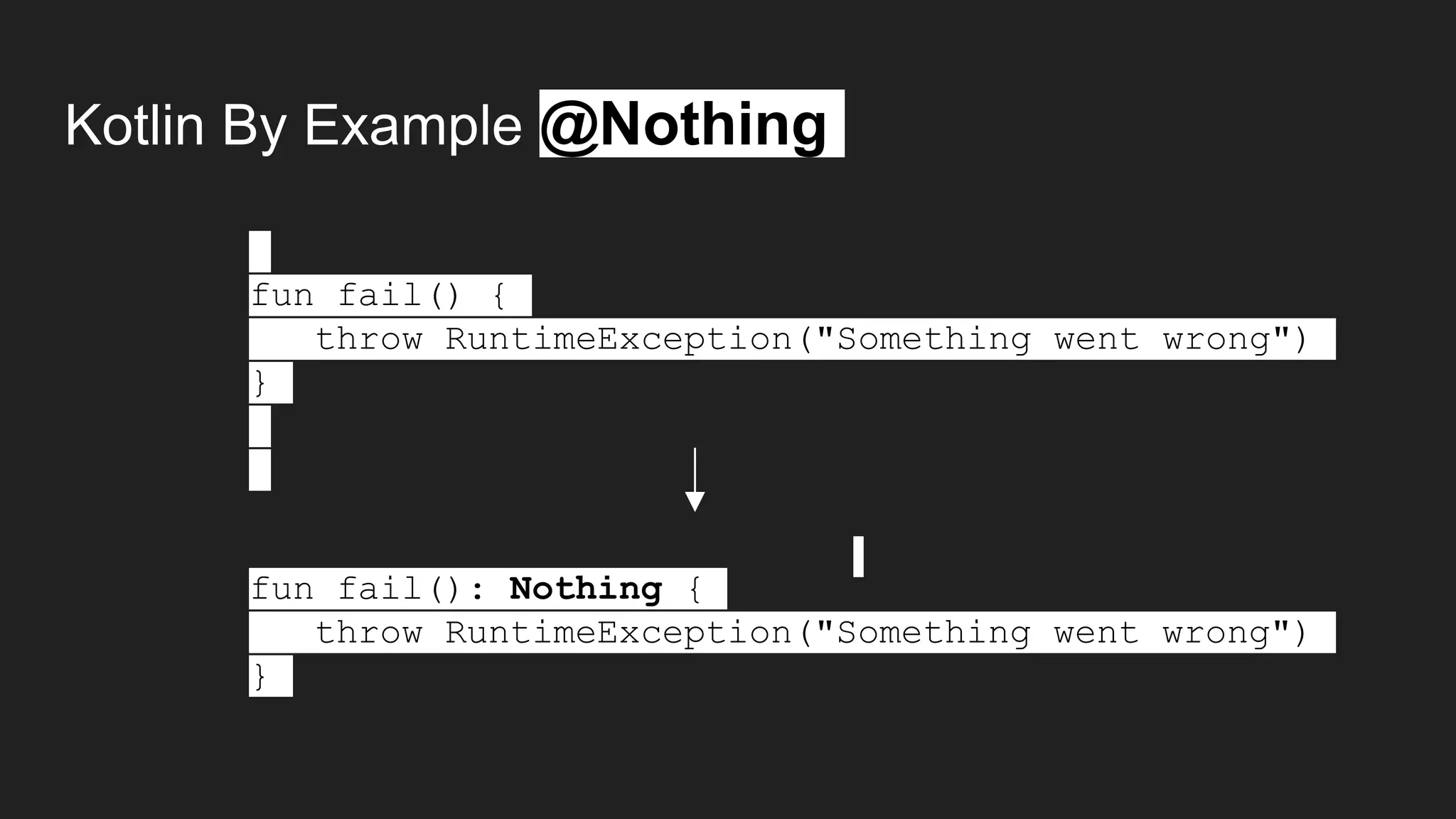 Kotlin By Example @Nothing
fun fail() {
throw RuntimeException("Something went wrong")
}
fun fail(): Nothing {
throw RuntimeException("Something went wrong")
}
 