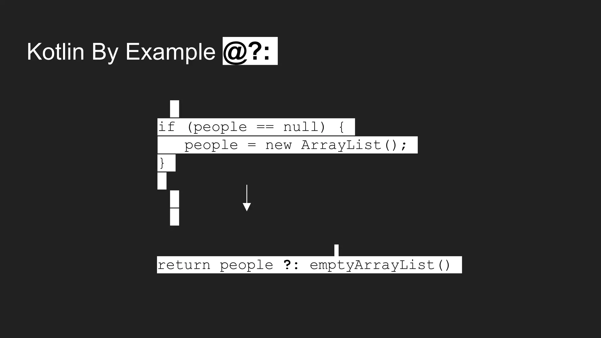 Kotlin By Example @?:
if (people == null) {
people = new ArrayList();
}
return people ?: emptyArrayList()
 