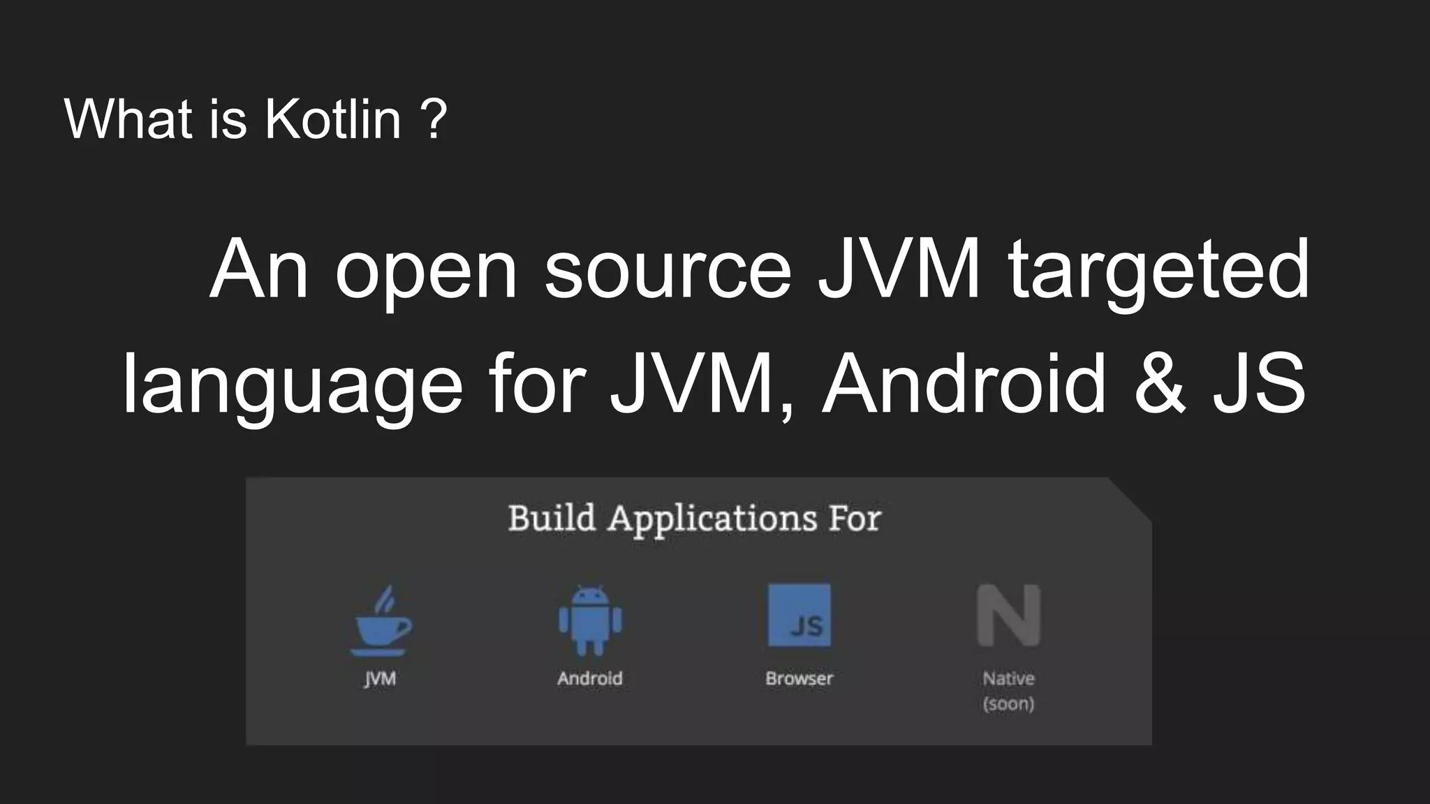 What is Kotlin ?
An open source JVM targeted
language for JVM, Android & JS
 