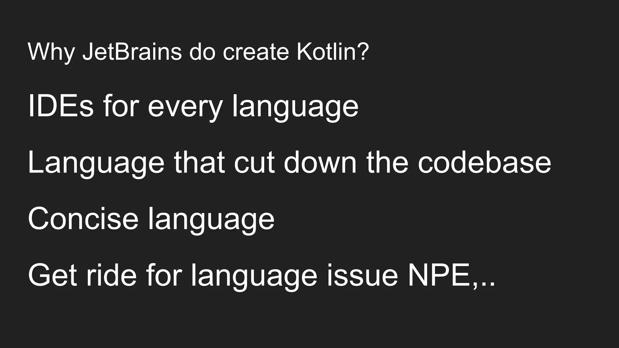 Why JetBrains do create Kotlin?
IDEs for every language
Language that cut down the codebase
Concise language
Get ride for language issue NPE,..
 