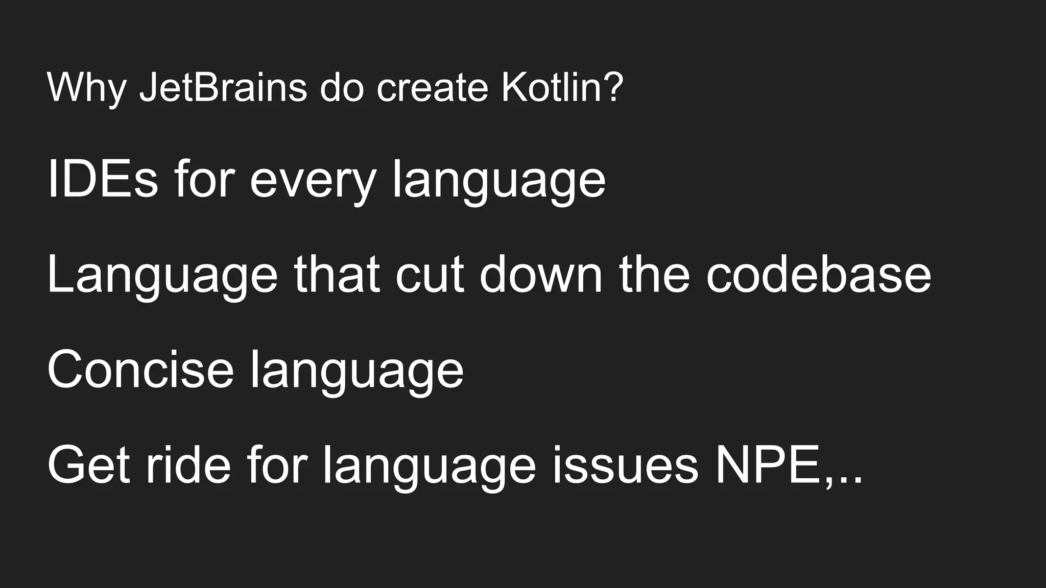 Why JetBrains do create Kotlin?
IDEs for every language
Language that cut down the codebase
Concise language
Get ride for language issues NPE,..
 