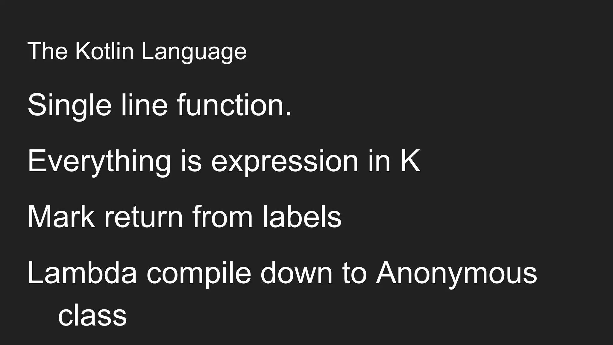 The Kotlin Language
Single line function.
Everything is expression in K
Mark return from labels
Lambda compile down to Anonymous
class
 