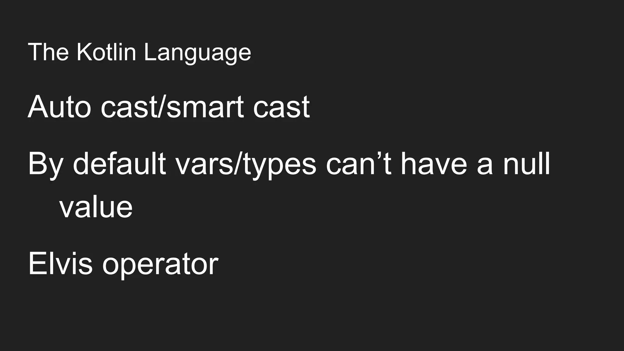 The Kotlin Language
Auto cast/smart cast
By default vars/types can’t have a null
value
Elvis operator
 