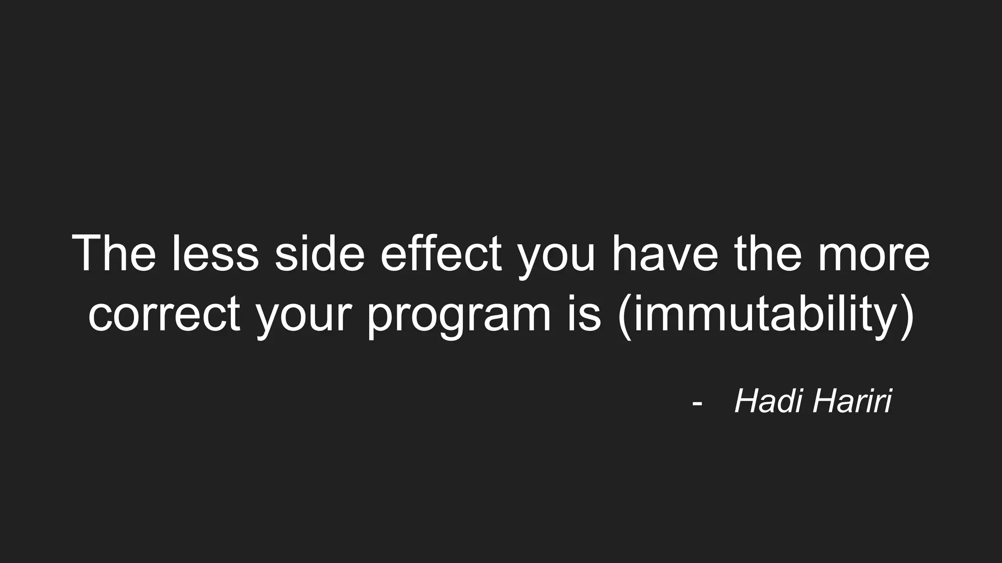 The less side effect you have the more
correct your program is (immutability)
- Hadi Hariri
 