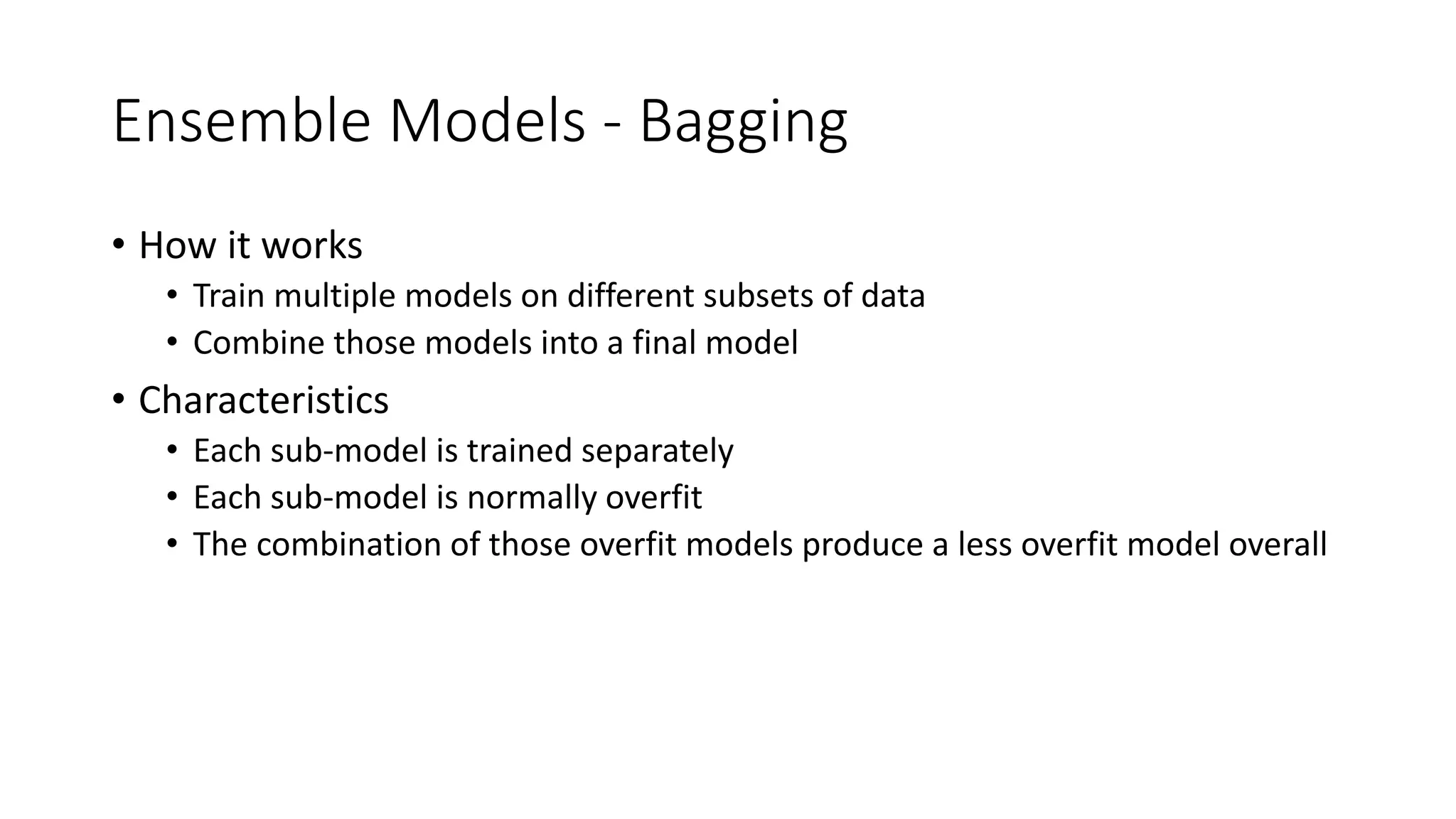 Ensemble Models - Bagging
• How it works
• Train multiple models on different subsets of data
• Combine those models into a final model
• Characteristics
• Each sub-model is trained separately
• Each sub-model is normally overfit
• The combination of those overfit models produce a less overfit model overall
 