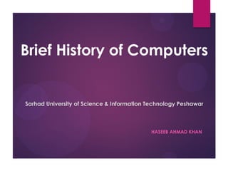 Brief History of Computers
HASEEB AHMAD KHAN
Sarhad University of Science & Information Technology Peshawar
 