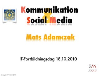 &
                             Kommunikation
                              Social Media

                                Mats Adamczak


                             IT-Fortbildningsdag 18.10.2010


söndag den 17 oktober 2010
 