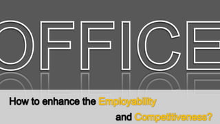 OFFICE How to enhance the Employability  and Competitiveness? 