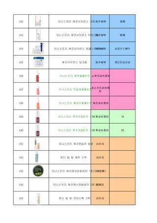 182 이니스프리 에코사이언스 크림海洋植物 面霜
183 이니스프리 에코사이언스 아이크림海洋植物 眼霜
184 이니스프리 에코사이언스 링클스팟에센스海洋植物 去皱再生精华
185 에코사이언스 딥크림 海洋植物 深层保湿面霜
186 이니스프리 동백꽃물틴트 山茶花染色唇彩
187 이니스프리 진달래꽃물틴트 
金达莱花染色唇
彩
188 이니스프리 봉숭아꽃물틴트 桃花染色唇彩
189 이니스프리 후르츠립틴트 1호水果染色唇彩 1#
190 이니스프리 후르츠립틴트 2호水果染色唇彩 2#
191 이니스프리 에코컨실러 립밤 润唇膏
192 윈디 립 밤 매트 스틱 润唇膏
193 이니스프리 에코레시피립버터 1호(모이스춰)润唇膏
194 이니스프리 에코레시피립버터 2호(컬러)润唇膏
195 윈디 립 밤 모이스춰 스틱 润唇膏
 