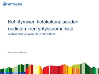 Kehittymisen tietokokonaisuuden
uudistaminen yrityssuomi.fissä
Lähtökohdat ja työskentelyn tavoitteet
Merja Heinonen 14.8.2014
 