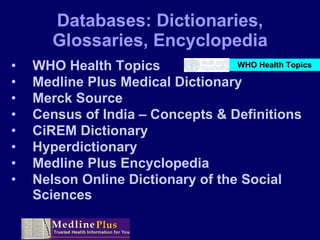 Databases: Dictionaries, Glossaries, Encyclopedia WHO Health Topics Medline Plus Medical Dictionary Merck Source Census of India – Concepts & Definitions CiREM Dictionary Hyperdictionary Medline Plus Encyclopedia Nelson Online Dictionary of the Social Sciences WHO Health Topics 